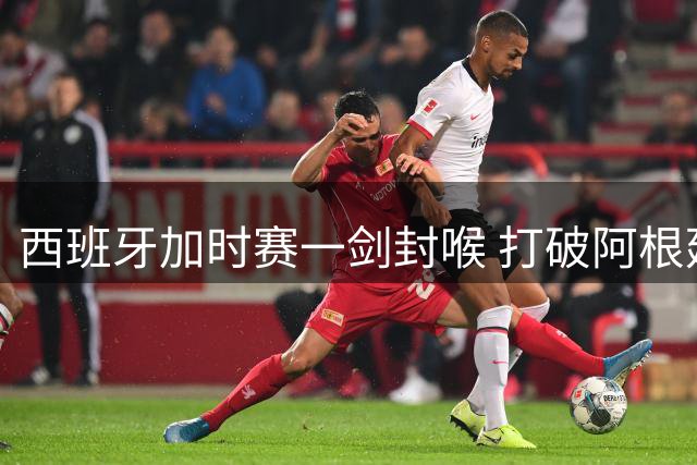 西班牙加时赛一剑封喉 打破阿根廷卫冕梦问鼎世界杯